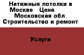 Натяжные потолки в Москве › Цена ­ 150 - Московская обл. Строительство и ремонт » Услуги   . Московская обл.